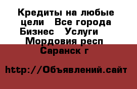 Кредиты на любые цели - Все города Бизнес » Услуги   . Мордовия респ.,Саранск г.